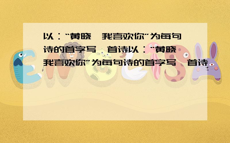 以：“黄晓瑜我喜欢你”为每句诗的首字写一首诗以：“黄晓瑜我喜欢你”为每句诗的首字写一首诗