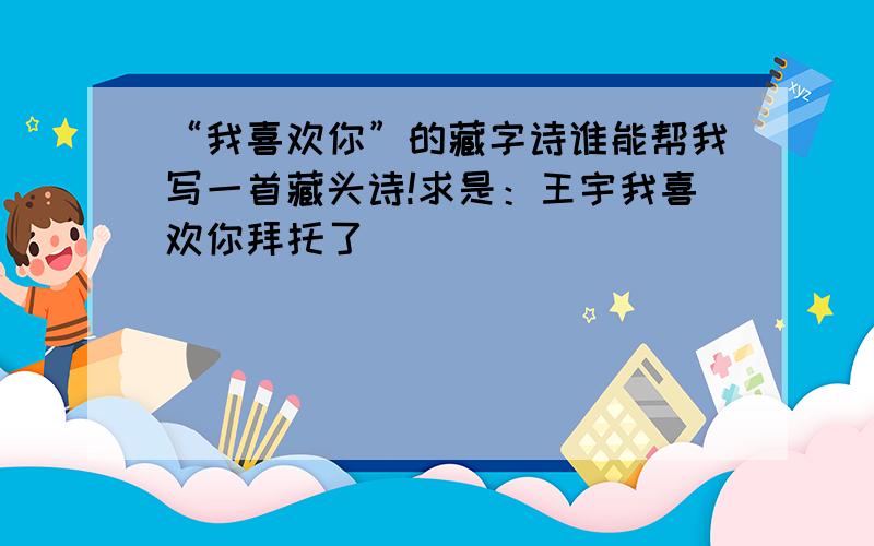 “我喜欢你”的藏字诗谁能帮我写一首藏头诗!求是：王宇我喜欢你拜托了