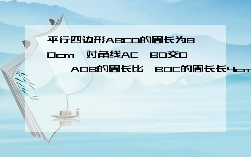 平行四边形ABCD的周长为80cm,对角线AC、BD交O,△AOB的周长比△BOC的周长长4cm,求AB和BC