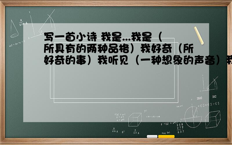 写一首小诗 我是...我是（所具有的两种品格）我好奇（所好奇的事）我听见（一种想象的声音）我看见（一种想象的东西）我愿（一个现在的愿望）我是（重复第一行）我假设（我假设的事