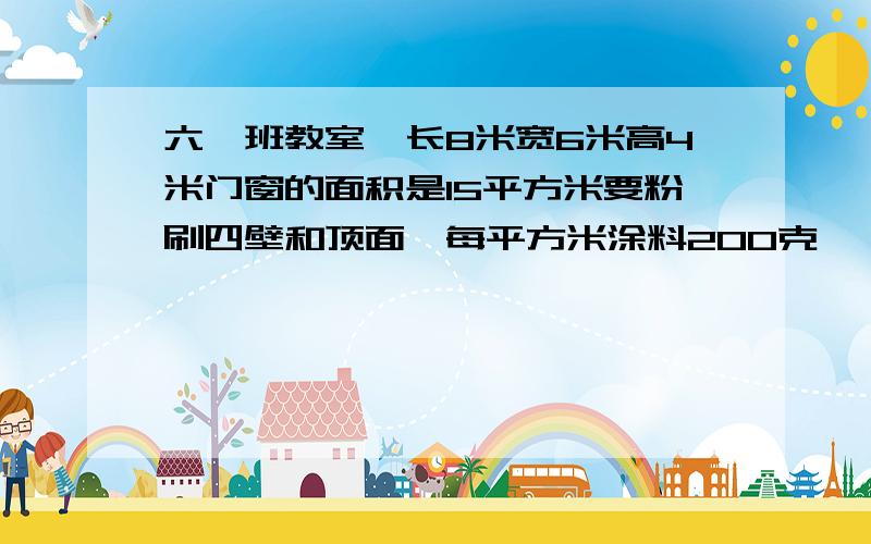 六一班教室,长8米宽6米高4米门窗的面积是15平方米要粉刷四壁和顶面,每平方米涂料200克,一共需要涂料多少