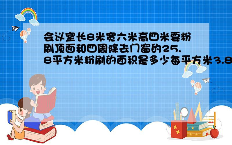 会议室长8米宽六米高四米要粉刷顶面和四周除去门窗的25.8平方米粉刷的面积是多少每平方米3.8元要出多少元