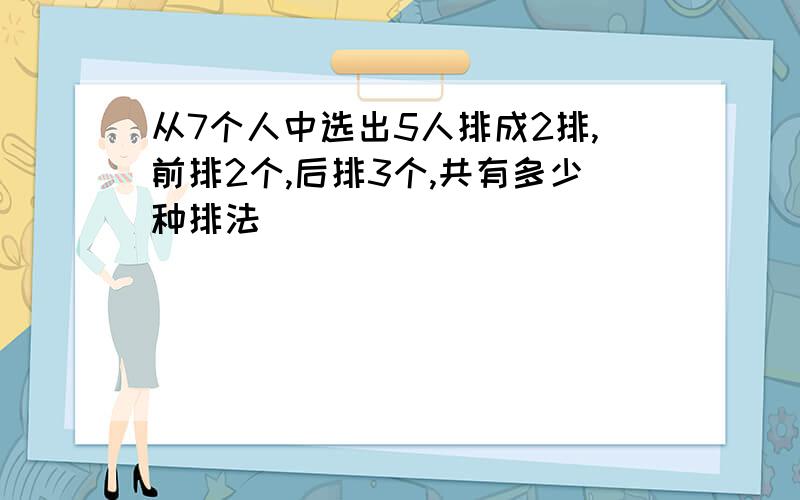 从7个人中选出5人排成2排,前排2个,后排3个,共有多少种排法