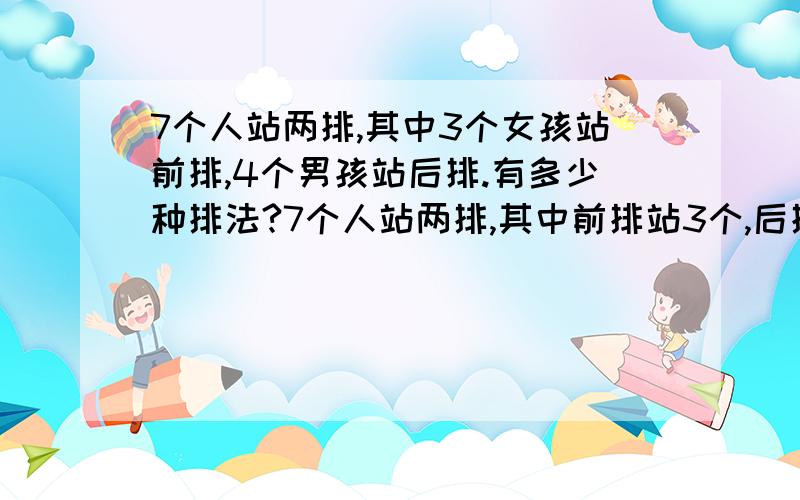 7个人站两排,其中3个女孩站前排,4个男孩站后排.有多少种排法?7个人站两排,其中前排站3个,后排站4个排.有多少种排法?