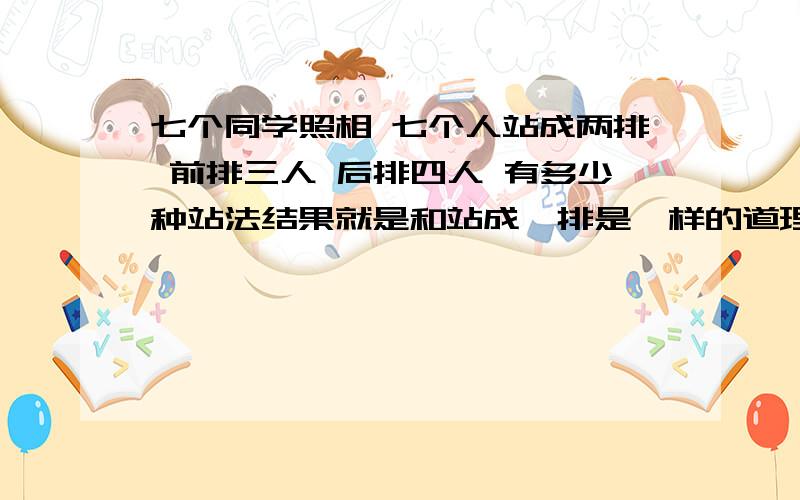 七个同学照相 七个人站成两排 前排三人 后排四人 有多少种站法结果就是和站成一排是一样的道理呗！