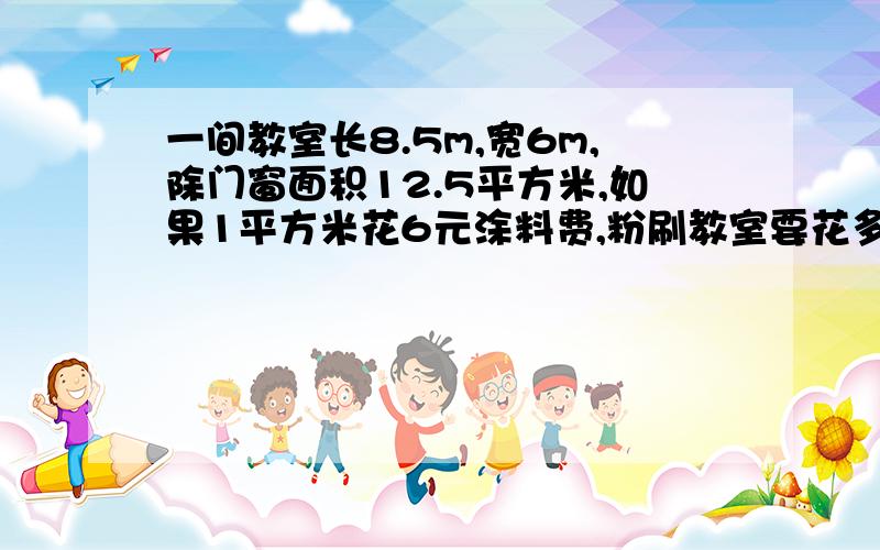 一间教室长8.5m,宽6m,除门窗面积12.5平方米,如果1平方米花6元涂料费,粉刷教室要花多少元?11