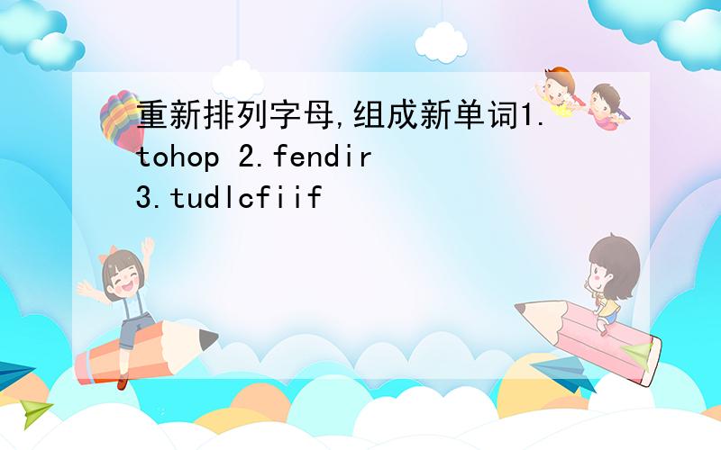 重新排列字母,组成新单词1.tohop 2.fendir3.tudlcfiif