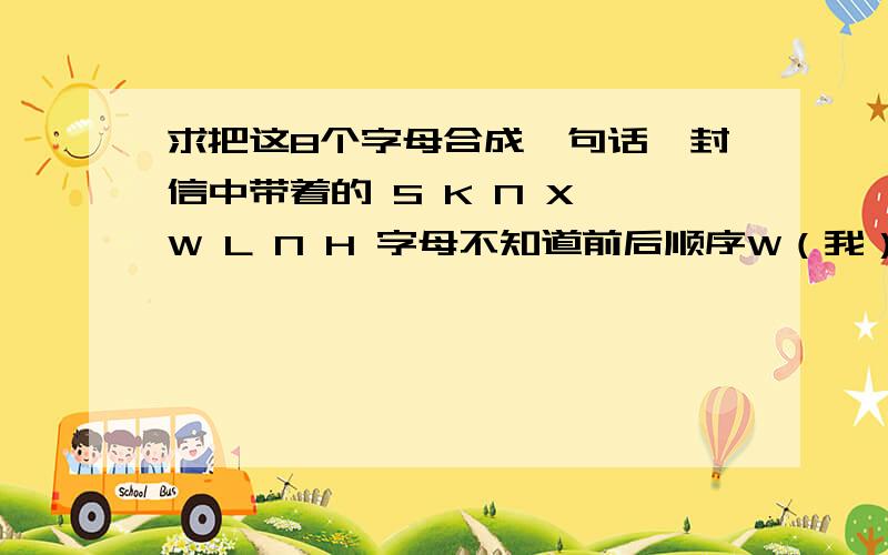 求把这8个字母合成一句话一封信中带着的 S K N X W L N H 字母不知道前后顺序W（我）K（可）N（能）.N（）最后L（了）