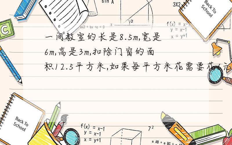 一间教室的长是8.5m,宽是6m,高是3m,扣除门窗的面积12.5平方米,如果每平方米花需要花6元涂料费,那么粉刷教室要花多少元?要算式哦