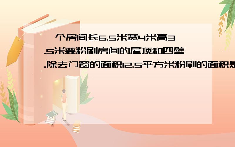 一个房间长6.5米宽4米高3.5米要粉刷房间的屋顶和四壁.除去门窗的面积12.5平方米粉刷的面积是多少平方米?