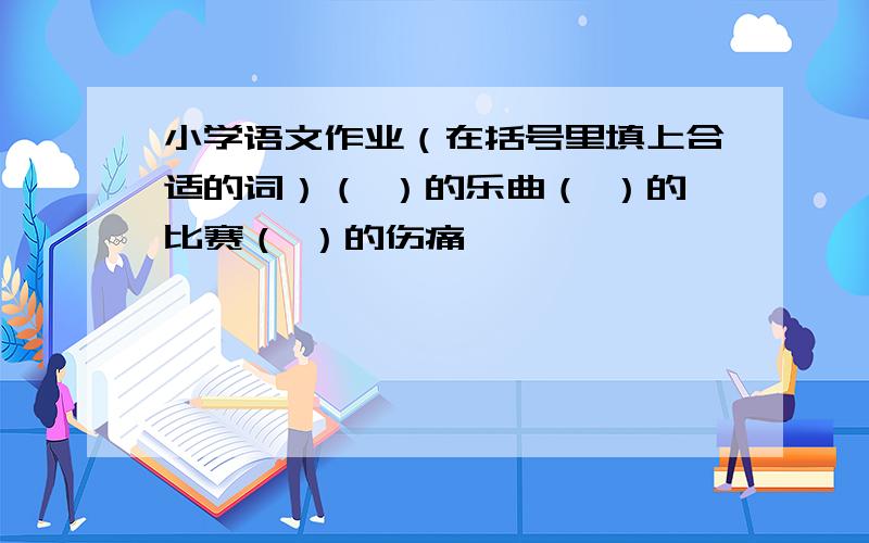 小学语文作业（在括号里填上合适的词）（ ）的乐曲（ ）的比赛（ ）的伤痛