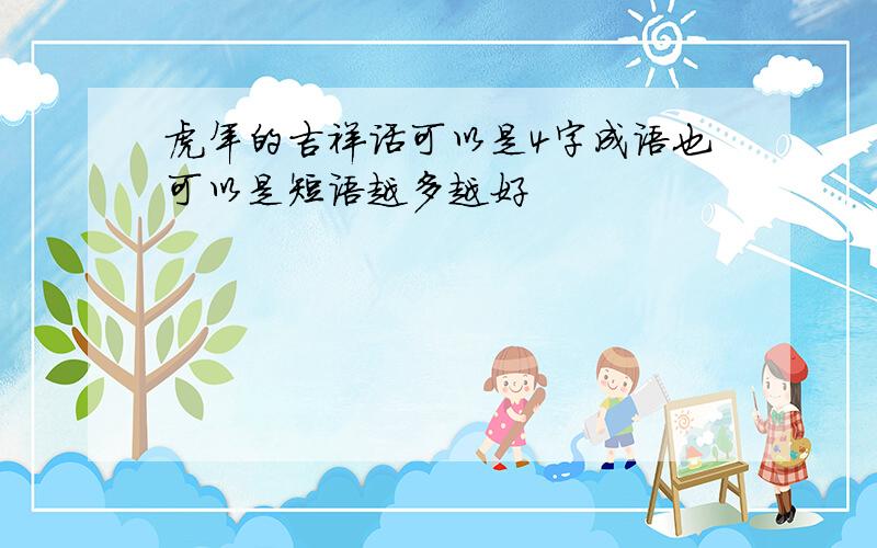 虎年的吉祥话可以是4字成语也可以是短语越多越好