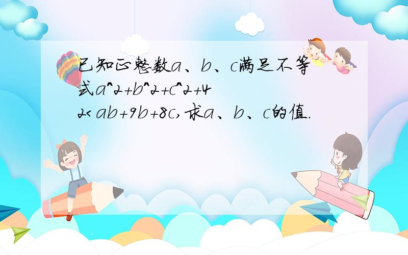 已知正整数a、b、c满足不等式a＾2+b＾2+c＾2+42＜ab+9b+8c,求a、b、c的值.