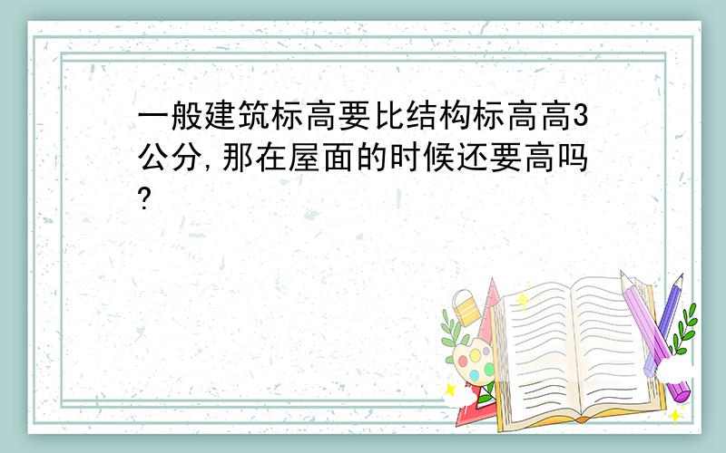 一般建筑标高要比结构标高高3公分,那在屋面的时候还要高吗?