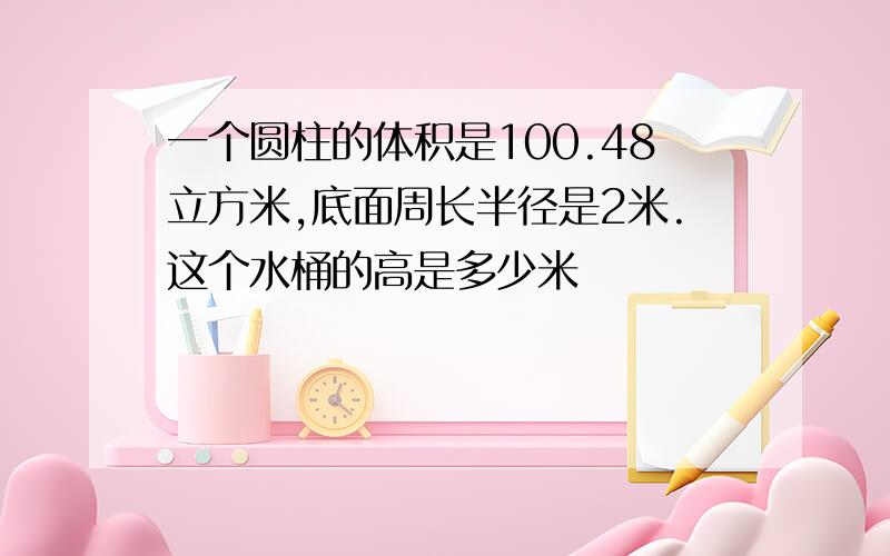 一个圆柱的体积是100.48立方米,底面周长半径是2米.这个水桶的高是多少米