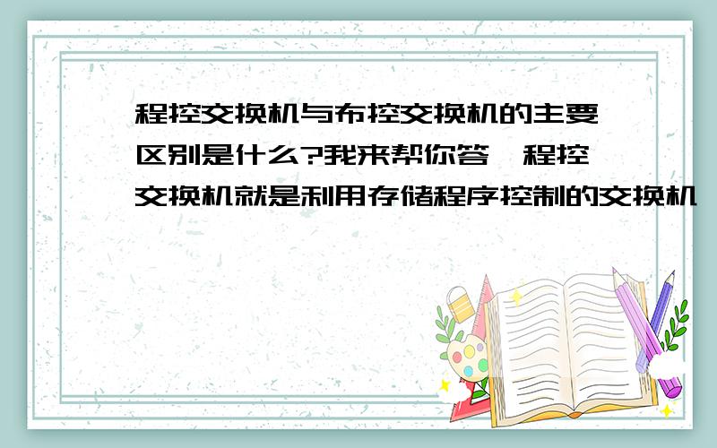 程控交换机与布控交换机的主要区别是什么?我来帮你答,程控交换机就是利用存储程序控制的交换机,布控就是利用布线控制的,也就是说布置线路,由电路来控制.控制模块不同.