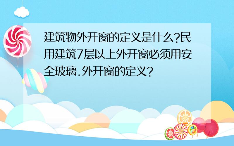 建筑物外开窗的定义是什么?民用建筑7层以上外开窗必须用安全玻璃.外开窗的定义?