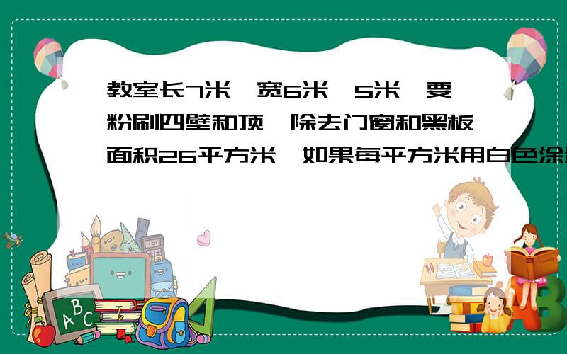 教室长7米,宽6米,5米,要粉刷四壁和顶,除去门窗和黑板面积26平方米,如果每平方米用白色涂料0.5千克,共需涂料多少千克?