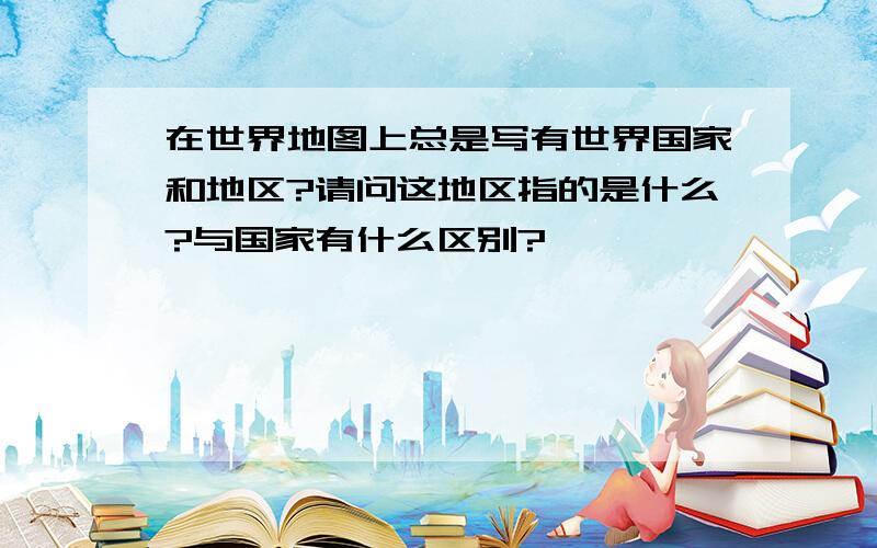 在世界地图上总是写有世界国家和地区?请问这地区指的是什么?与国家有什么区别?