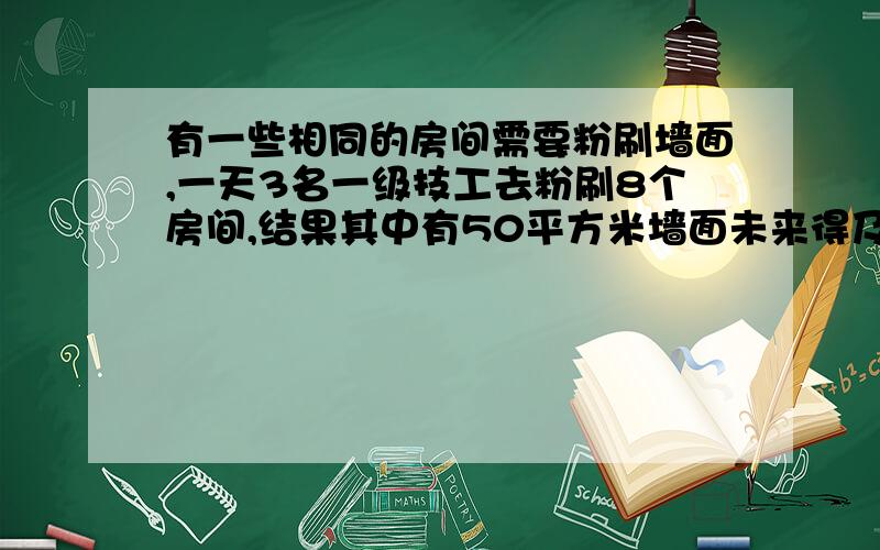 有一些相同的房间需要粉刷墙面,一天3名一级技工去粉刷8个房间,结果其中有50平方米墙面未来得及刷；同样间内5名二级技工粉刷了10个房间之外,还多刷了另外的40平方米墙面.每名一级技工比