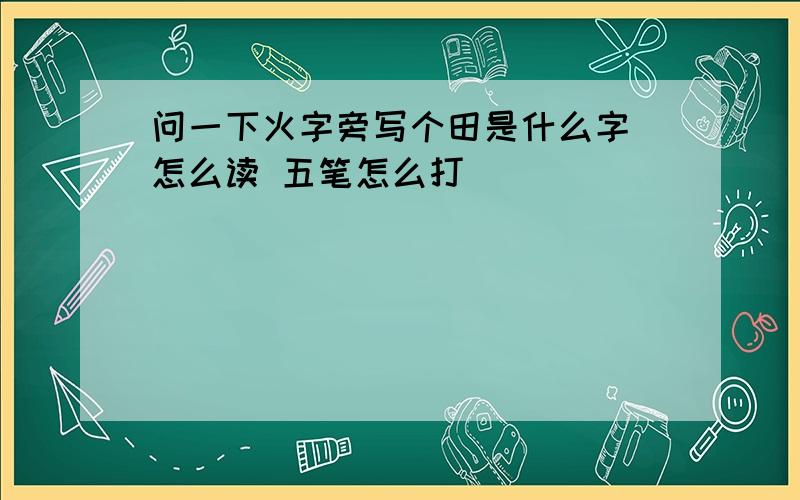 问一下火字旁写个田是什么字 怎么读 五笔怎么打