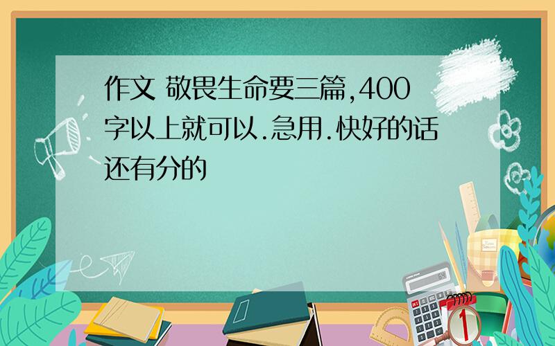 作文 敬畏生命要三篇,400字以上就可以.急用.快好的话还有分的