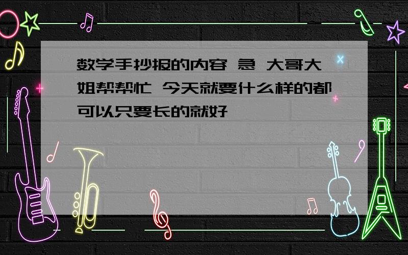 数学手抄报的内容 急 大哥大姐帮帮忙 今天就要什么样的都可以只要长的就好