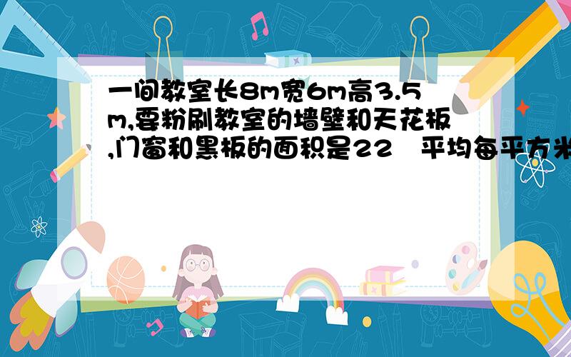 一间教室长8m宽6m高3.5m,要粉刷教室的墙壁和天花板,门窗和黑板的面积是22㎡平均每平方米用涂料0.25kg粉刷这间教室共需要涂料多少千克?