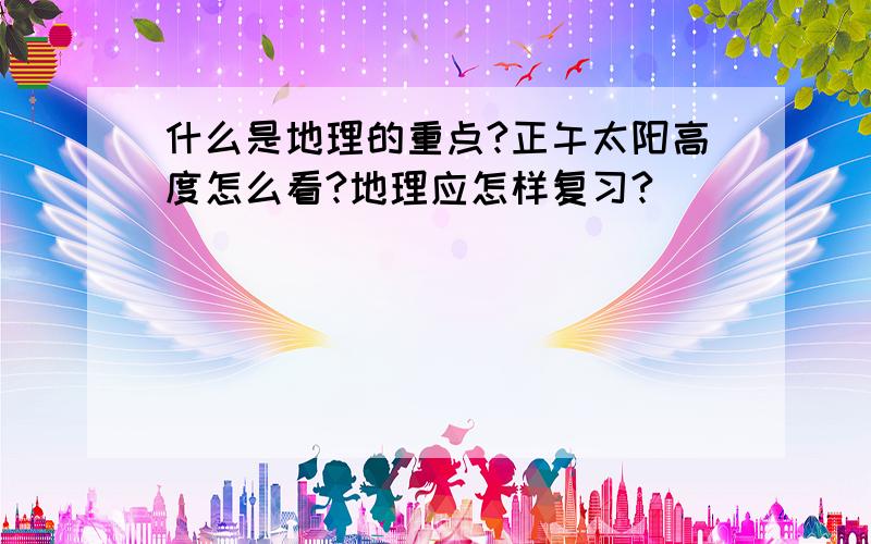 什么是地理的重点?正午太阳高度怎么看?地理应怎样复习?