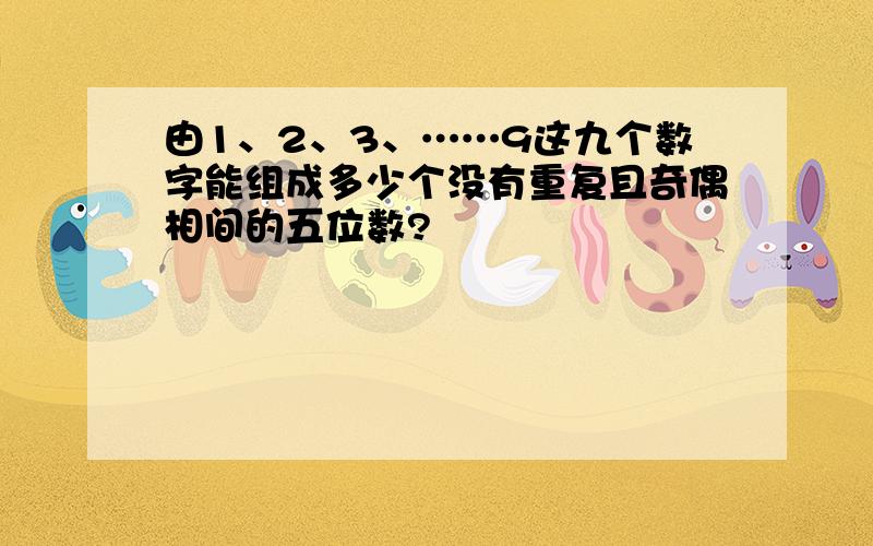 由1、2、3、……9这九个数字能组成多少个没有重复且奇偶相间的五位数?