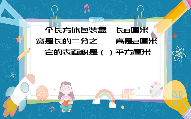 一个长方体包装盒,长8厘米,宽是长的二分之一,高是2厘米,它的表面积是（）平方厘米