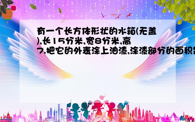 有一个长方体形状的水箱(无盖),长15分米,宽8分米,高7.把它的外表涂上油漆,涂漆部分的面积是多少平