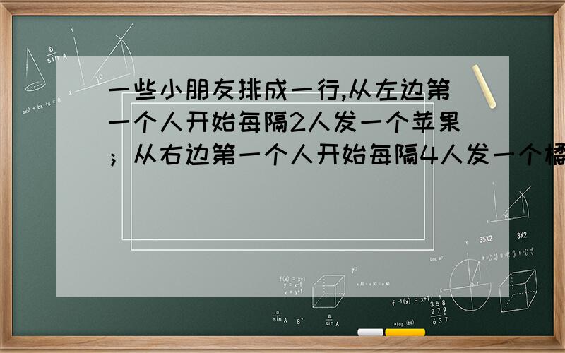 一些小朋友排成一行,从左边第一个人开始每隔2人发一个苹果；从右边第一个人开始每隔4人发一个橘子.结果有10个小朋友拿到苹果和橘子,这些小朋友最少有多少人?15*（10-1）+1 10-1是什么?加1