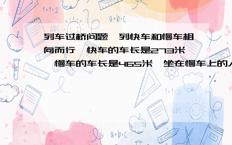 列车过桥问题一列快车和慢车相向而行,快车的车长是273米,慢车的车长是465米,坐在慢车上的人看见快车驶过的时间是7秒,那么坐在快车上的人看见慢车驶过的时间是多少秒?