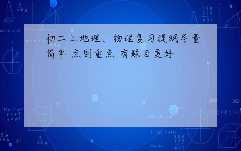 初二上地理、物理复习提纲尽量简单 点到重点 有题目更好