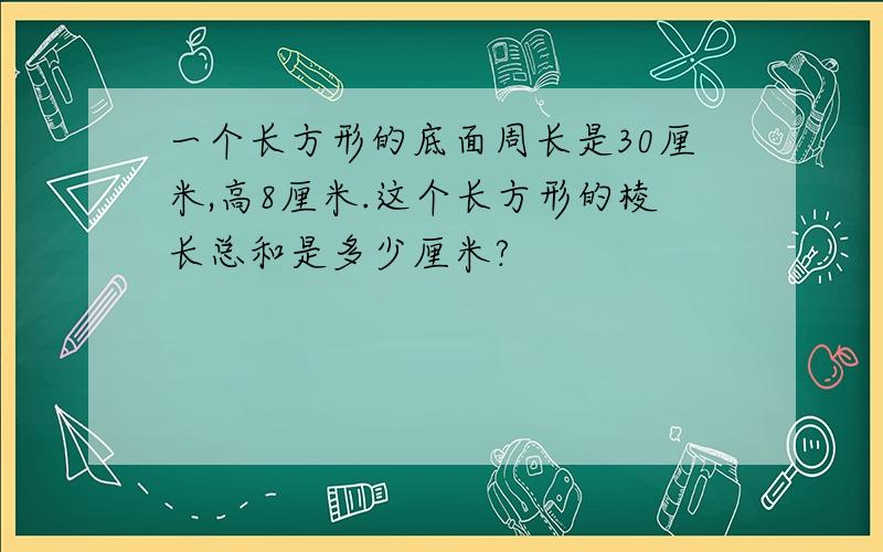 一个长方形的底面周长是30厘米,高8厘米.这个长方形的棱长总和是多少厘米?