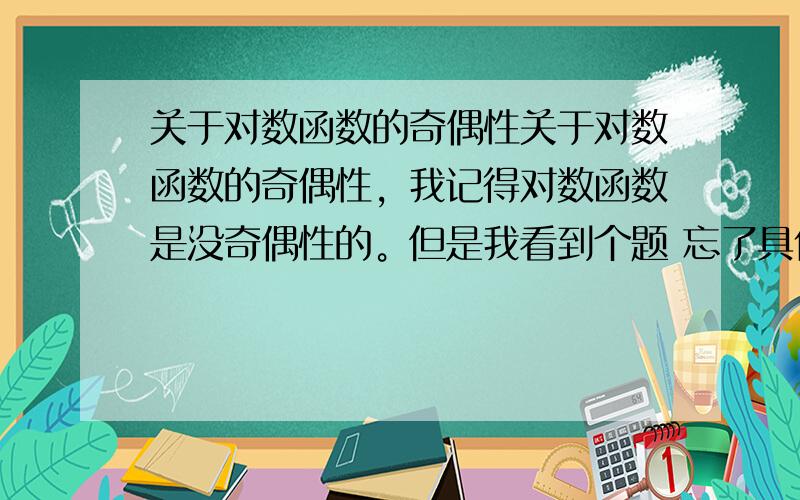 关于对数函数的奇偶性关于对数函数的奇偶性，我记得对数函数是没奇偶性的。但是我看到个题 忘了具体是什么，说一个对数函数，在（A，B）上是奇函数 通过判定定义域 把那啥算出来的