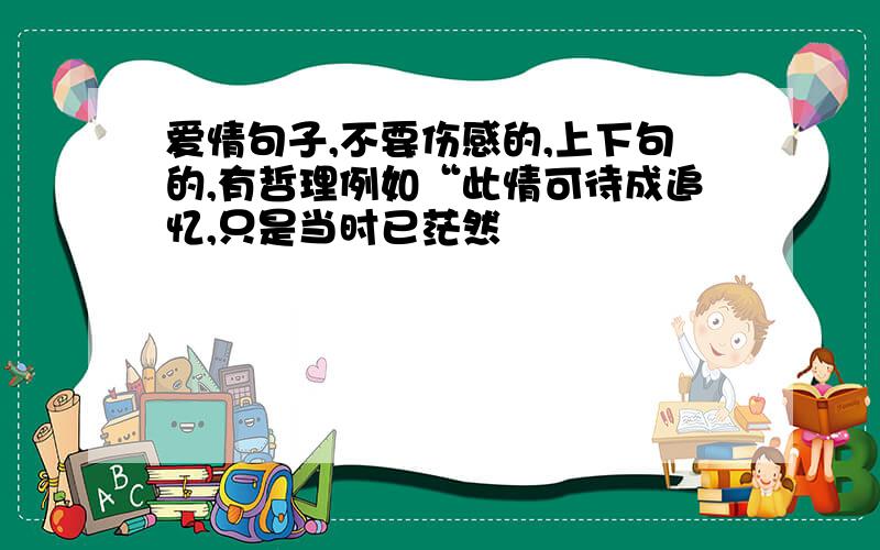 爱情句子,不要伤感的,上下句的,有哲理例如“此情可待成追忆,只是当时已茫然