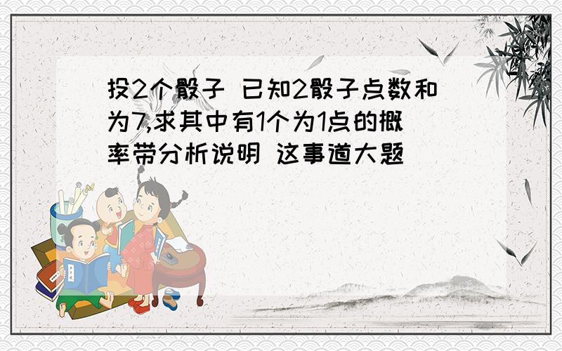 投2个骰子 已知2骰子点数和为7,求其中有1个为1点的概率带分析说明 这事道大题