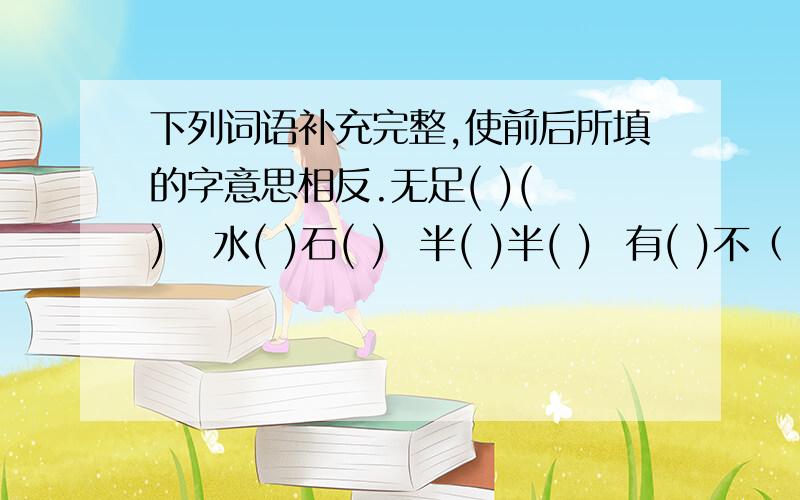 下列词语补充完整,使前后所填的字意思相反.无足( )( )   水( )石( )  半( )半( )  有( )不（ )  ( )( )顿挫推( )出( )   自( )自( )    ( )入( )出   自( )至( )   欢( )喜( )( )口( )声    ( )途( )废是小学的题目