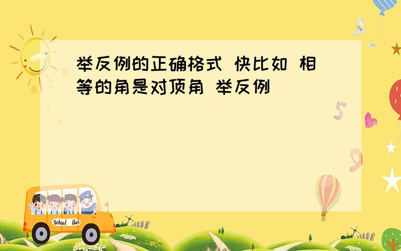 举反例的正确格式 快比如 相等的角是对顶角 举反例