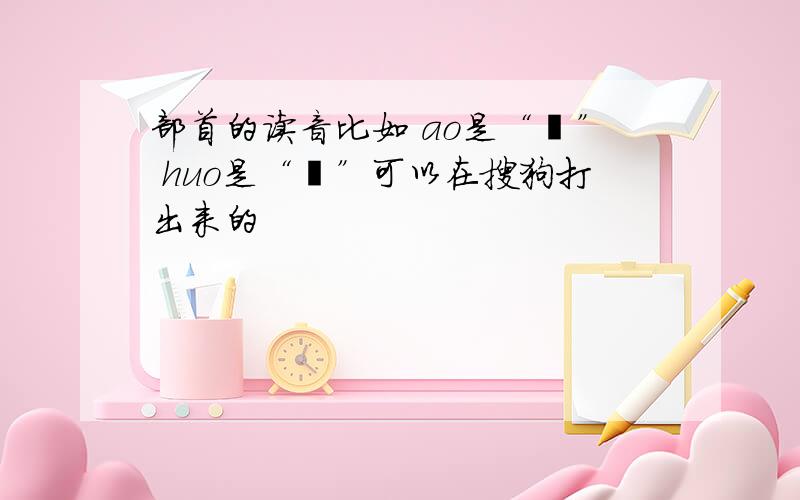 部首的读音比如 ao是“艹” huo是“灬”可以在搜狗打出来的