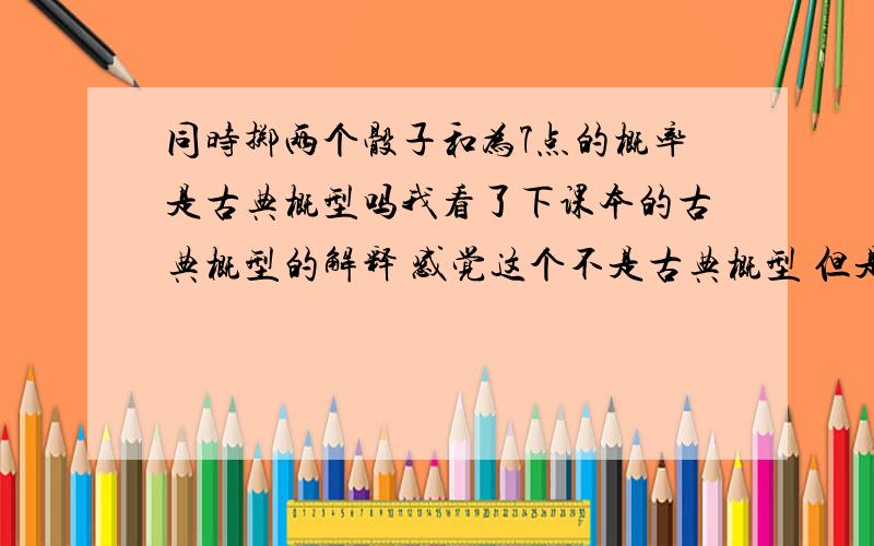 同时掷两个骰子和为7点的概率是古典概型吗我看了下课本的古典概型的解释 感觉这个不是古典概型 但是做题说是