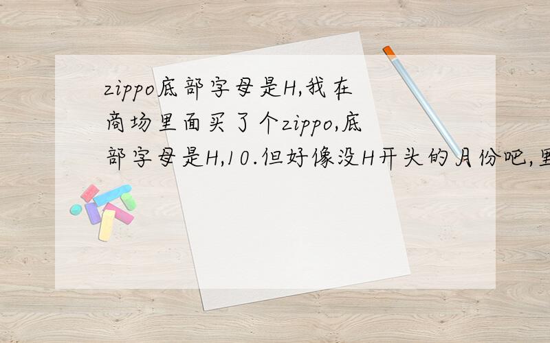 zippo底部字母是H,我在商场里面买了个zippo,底部字母是H,10.但好像没H开头的月份吧,里面的机芯也是H,10..是不是真的.