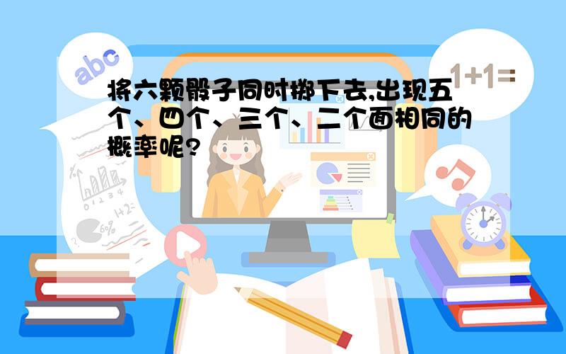 将六颗骰子同时掷下去,出现五个、四个、三个、二个面相同的概率呢?