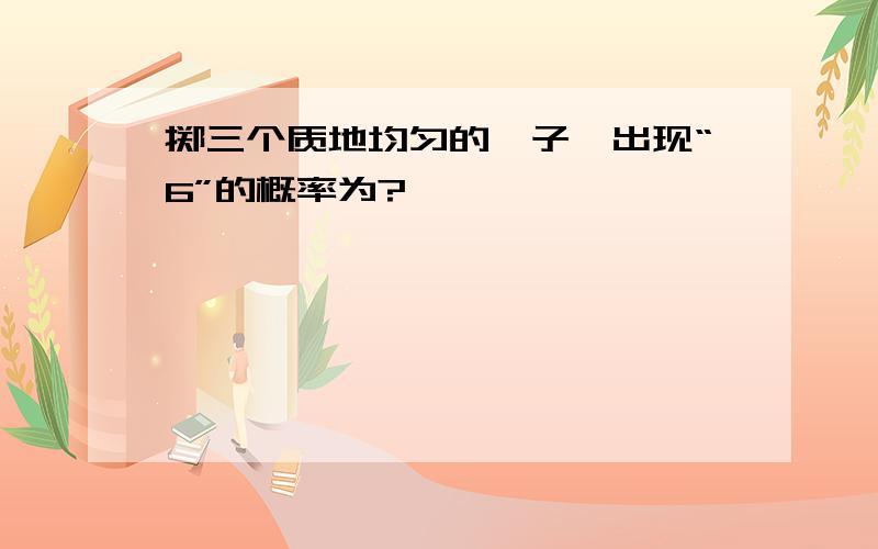 掷三个质地均匀的骰子,出现“6”的概率为?