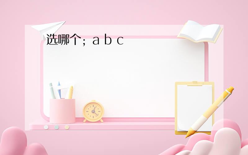 选哪个；a b c