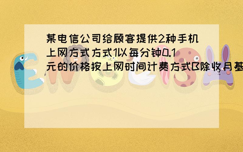 某电信公司给顾客提供2种手机上网方式方式1以每分钟0.1元的价格按上网时间计费方式B除收月基费20元外,再以每分钟0.06元的价格按上网时间计费1、某用户发现每个月的上网费用用A、B两种方