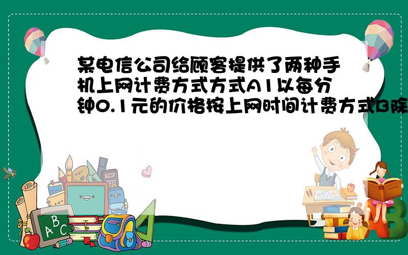 某电信公司给顾客提供了两种手机上网计费方式方式A1以每分钟0.1元的价格按上网时间计费方式B除收月基费20方式A1以每分钟0.1元的价格按上网时间计费方式B除收月基费20元外,再以每分钟0.06