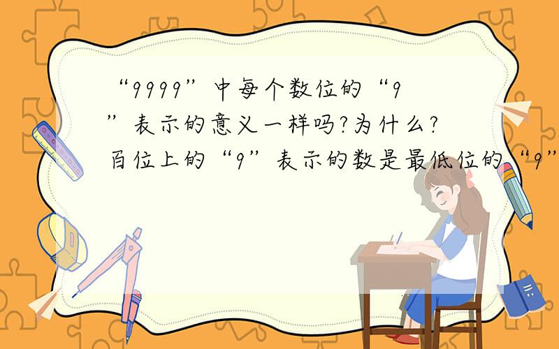 “9999”中每个数位的“9”表示的意义一样吗?为什么?百位上的“9”表示的数是最低位的“9”表示的数的多少倍?